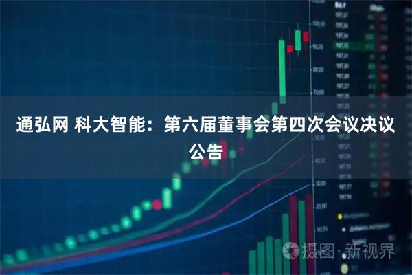 通弘网 科大智能：第六届董事会第四次会议决议公告