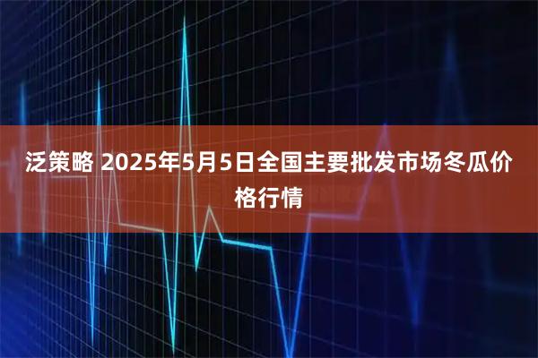 泛策略 2025年5月5日全国主要批发市场冬瓜价格行情