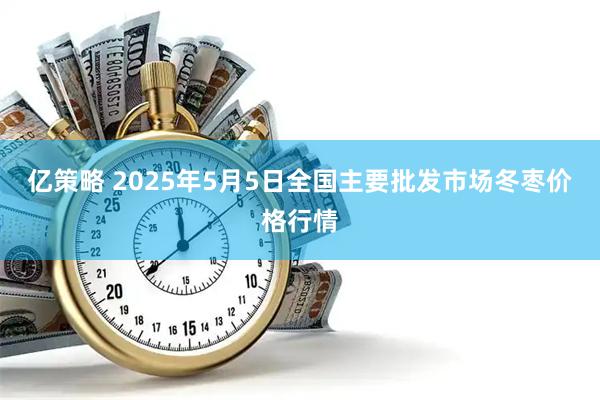 亿策略 2025年5月5日全国主要批发市场冬枣价格行情