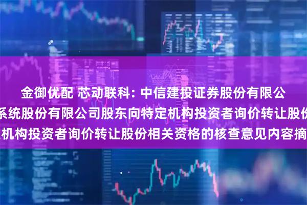 金御优配 芯动联科: 中信建投证券股份有限公司关于安徽芯动联科微系统股份有限公司股东向特定机构投资者询价转让股份相关资格的核查意见内容摘要