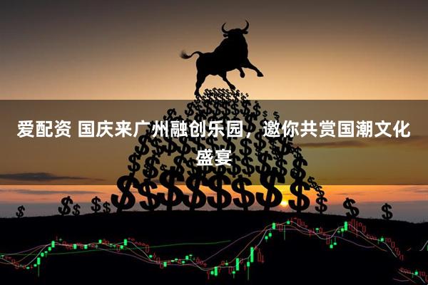 爱配资 国庆来广州融创乐园，邀你共赏国潮文化盛宴