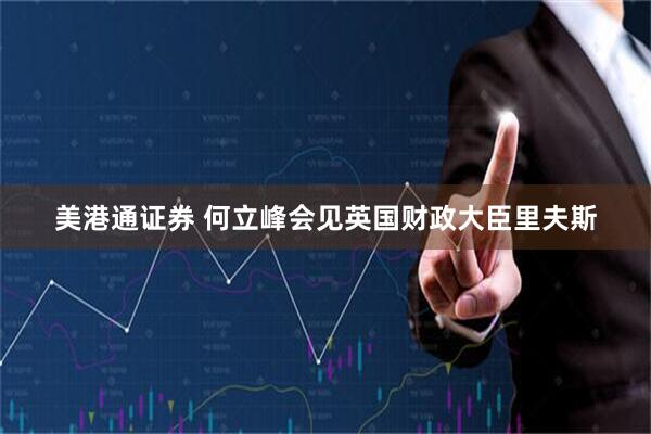 美港通证券 何立峰会见英国财政大臣里夫斯