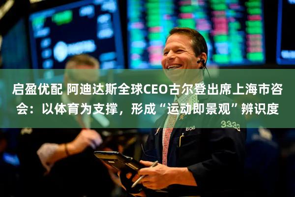 启盈优配 阿迪达斯全球CEO古尔登出席上海市咨会：以体育为支撑，形成“运动即景观”辨识度