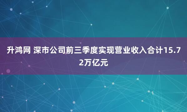 升鸿网 深市公司前三季度实现营业收入合计15.72万亿元